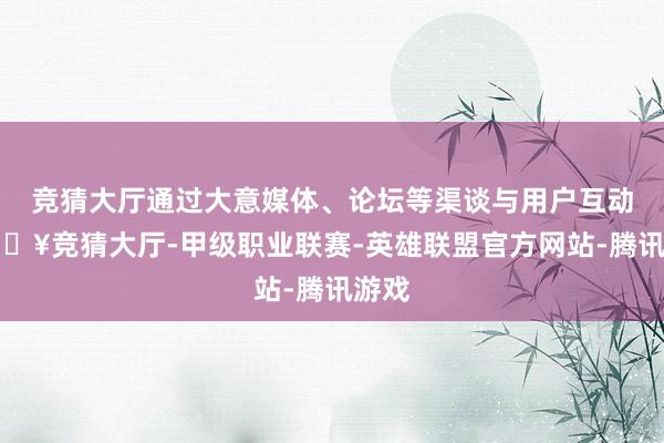 竞猜大厅通过大意媒体、论坛等渠谈与用户互动-🔥竞猜大厅-甲级职业联赛-英雄联盟官方网站-腾讯游戏