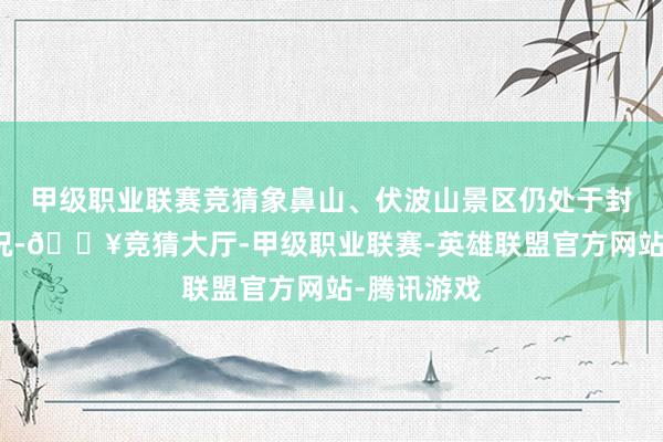 甲级职业联赛竞猜象鼻山、伏波山景区仍处于封园解决景况-🔥竞猜大厅-甲级职业联赛-英雄联盟官方网站-腾讯游戏