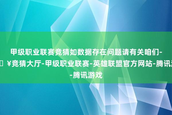 甲级职业联赛竞猜如数据存在问题请有关咱们-🔥竞猜大厅-甲级职业联赛-英雄联盟官方网站-腾讯游戏