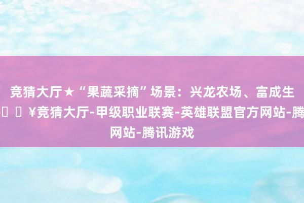 竞猜大厅★“果蔬采摘”场景：兴龙农场、富成生态园-🔥竞猜大厅-甲级职业联赛-英雄联盟官方网站-腾讯游戏