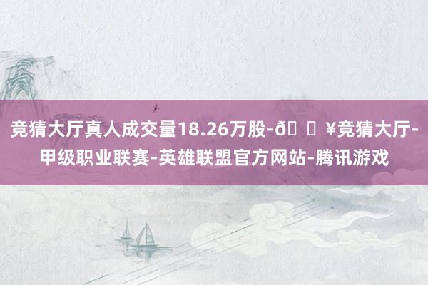 竞猜大厅真人成交量18.26万股-🔥竞猜大厅-甲级职业联赛-英雄联盟官方网站-腾讯游戏