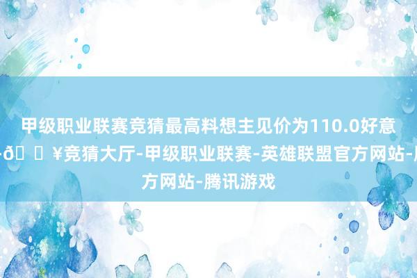 甲级职业联赛竞猜最高料想主见价为110.0好意思元/股-🔥竞猜大厅-甲级职业联赛-英雄联盟官方网站-腾讯游戏