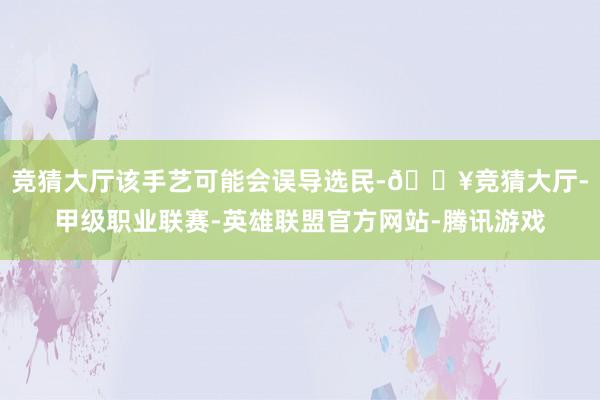 竞猜大厅该手艺可能会误导选民-🔥竞猜大厅-甲级职业联赛-英雄联盟官方网站-腾讯游戏