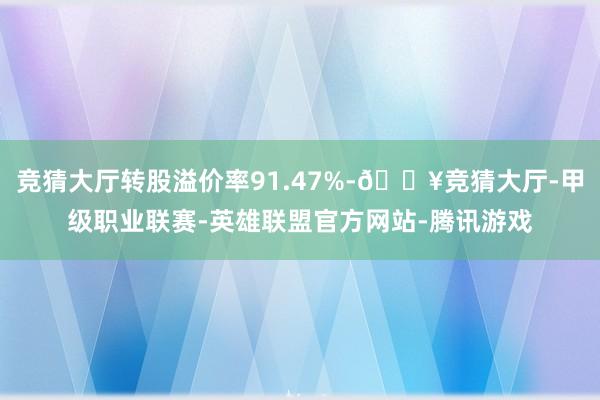 竞猜大厅转股溢价率91.47%-🔥竞猜大厅-甲级职业联赛-英雄联盟官方网站-腾讯游戏