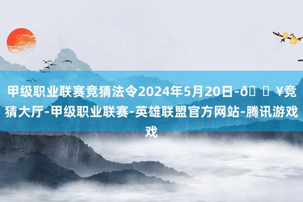 甲级职业联赛竞猜法令2024年5月20日-🔥竞猜大厅-甲级职业联赛-英雄联盟官方网站-腾讯游戏