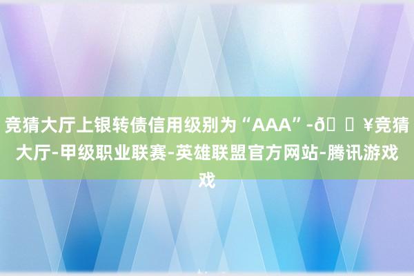 竞猜大厅上银转债信用级别为“AAA”-🔥竞猜大厅-甲级职业联赛-英雄联盟官方网站-腾讯游戏