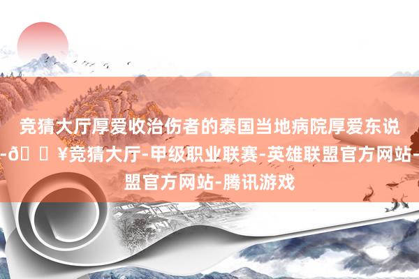 竞猜大厅厚爱收治伤者的泰国当地病院厚爱东说念主先容-🔥竞猜大厅-甲级职业联赛-英雄联盟官方网站-腾讯游戏