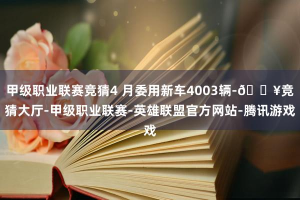 甲级职业联赛竞猜4 月委用新车4003辆-🔥竞猜大厅-甲级职业联赛-英雄联盟官方网站-腾讯游戏