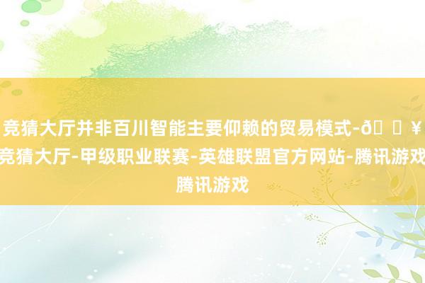 竞猜大厅并非百川智能主要仰赖的贸易模式-🔥竞猜大厅-甲级职业联赛-英雄联盟官方网站-腾讯游戏