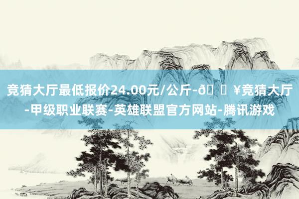 竞猜大厅最低报价24.00元/公斤-🔥竞猜大厅-甲级职业联赛-英雄联盟官方网站-腾讯游戏