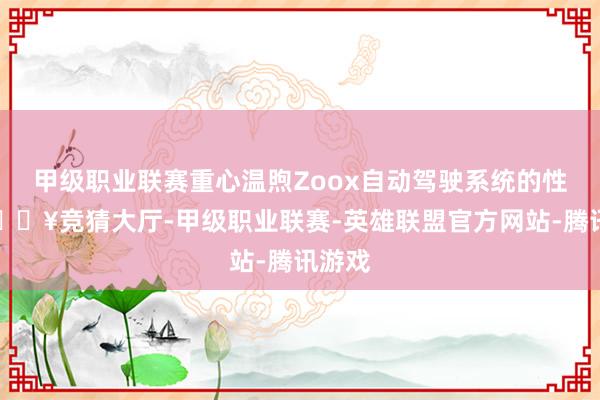 甲级职业联赛重心温煦Zoox自动驾驶系统的性能-🔥竞猜大厅-甲级职业联赛-英雄联盟官方网站-腾讯游戏