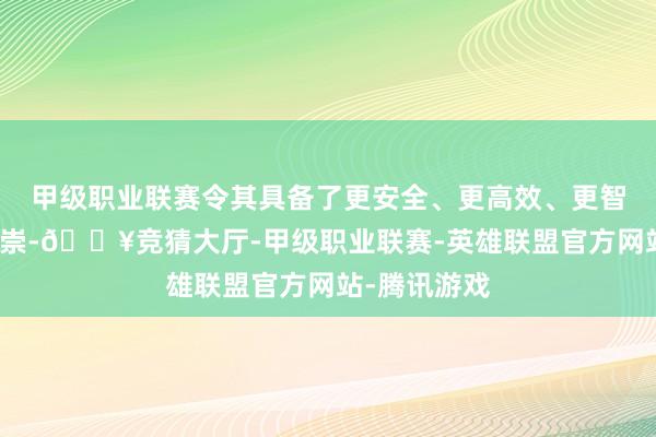 甲级职业联赛令其具备了更安全、更高效、更智能的超卓推崇-🔥竞猜大厅-甲级职业联赛-英雄联盟官方网站-腾讯游戏