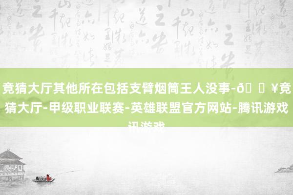 竞猜大厅其他所在包括支臂烟筒王人没事-🔥竞猜大厅-甲级职业联赛-英雄联盟官方网站-腾讯游戏