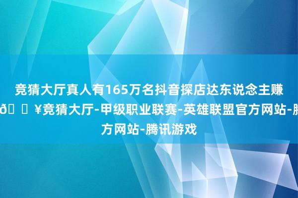 竞猜大厅真人有165万名抖音探店达东说念主赚到了钱-🔥竞猜大厅-甲级职业联赛-英雄联盟官方网站-腾讯游戏