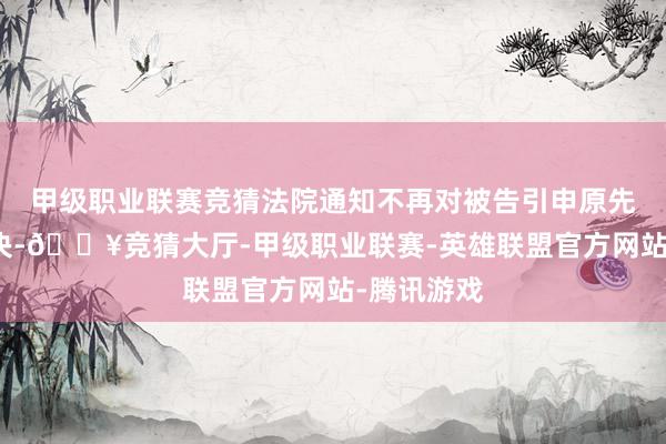 甲级职业联赛竞猜法院通知不再对被告引申原先的幽囚判决-🔥竞猜大厅-甲级职业联赛-英雄联盟官方网站-腾讯游戏