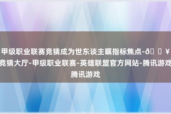 甲级职业联赛竞猜成为世东谈主瞩指标焦点-🔥竞猜大厅-甲级职业联赛-英雄联盟官方网站-腾讯游戏