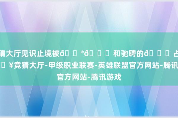 竞猜大厅见识止境被🐮🐏和驰聘的🐎占据-🔥竞猜大厅-甲级职业联赛-英雄联盟官方网站-腾讯游戏