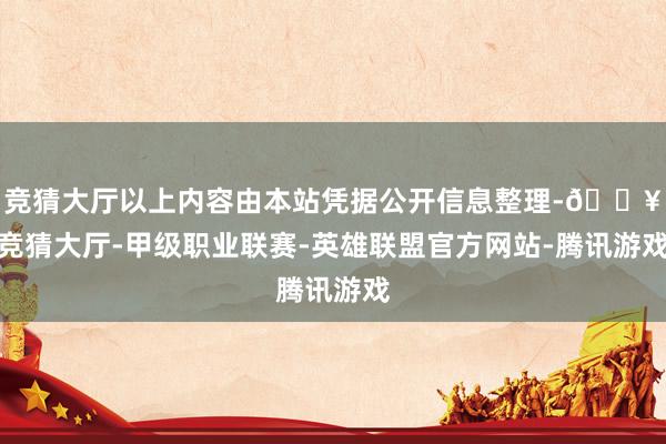 竞猜大厅以上内容由本站凭据公开信息整理-🔥竞猜大厅-甲级职业联赛-英雄联盟官方网站-腾讯游戏