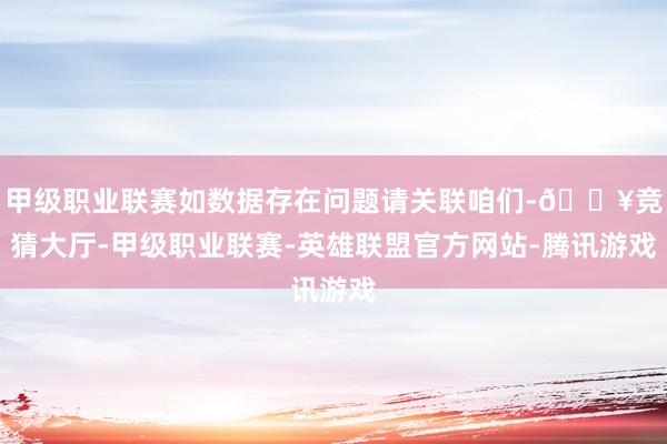 甲级职业联赛如数据存在问题请关联咱们-🔥竞猜大厅-甲级职业联赛-英雄联盟官方网站-腾讯游戏