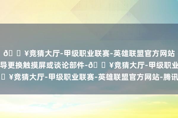 🔥竞猜大厅-甲级职业联赛-英雄联盟官方网站-腾讯游戏笔据手册辅导更换触摸屏或谈论部件-🔥竞猜大厅-甲级职业联赛-英雄联盟官方网站-腾讯游戏