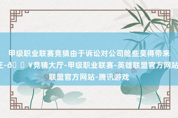 甲级职业联赛竞猜由于诉讼对公司险些莫得带来试验性平正-🔥竞猜大厅-甲级职业联赛-英雄联盟官方网站-腾讯游戏