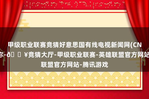 甲级职业联赛竞猜好意思国有线电视新闻网(CNN)报说念称-🔥竞猜大厅-甲级职业联赛-英雄联盟官方网站-腾讯游戏