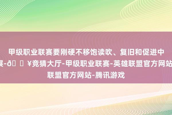 甲级职业联赛要刚硬不移饱读吹、复旧和促进中小企业发展-🔥竞猜大厅-甲级职业联赛-英雄联盟官方网站-腾讯游戏