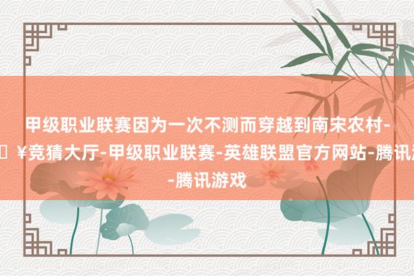 甲级职业联赛因为一次不测而穿越到南宋农村-🔥竞猜大厅-甲级职业联赛-英雄联盟官方网站-腾讯游戏