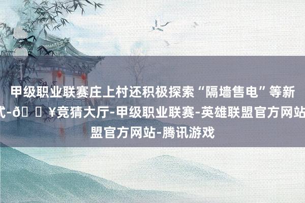 甲级职业联赛庄上村还积极探索“隔墙售电”等新式往复模式-🔥竞猜大厅-甲级职业联赛-英雄联盟官方网站-腾讯游戏