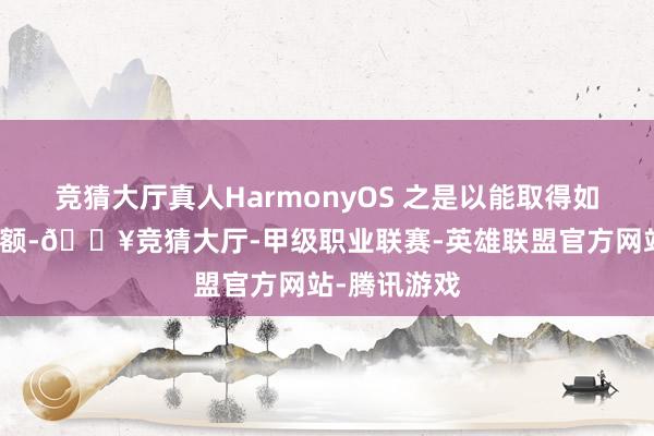 竞猜大厅真人HarmonyOS 之是以能取得如今的阛阓份额-🔥竞猜大厅-甲级职业联赛-英雄联盟官方网站-腾讯游戏