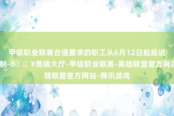 甲级职业联赛合适要求的职工从6月12日起延迟896的使命制-🔥竞猜大厅-甲级职业联赛-英雄联盟官方网站-腾讯游戏