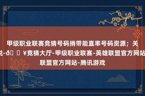 甲级职业联赛竞猜号码捎带能直率号码资源；关于行业来说-🔥竞猜大厅-甲级职业联赛-英雄联盟官方网站-腾讯游戏