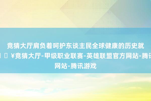 竞猜大厅肩负着呵护东谈主民全球健康的历史就业-🔥竞猜大厅-甲级职业联赛-英雄联盟官方网站-腾讯游戏