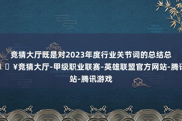 竞猜大厅既是对2023年度行业关节词的总结总结-🔥竞猜大厅-甲级职业联赛-英雄联盟官方网站-腾讯游戏