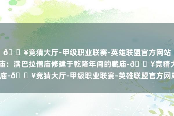 🔥竞猜大厅-甲级职业联赛-英雄联盟官方网站-腾讯游戏3️⃣拉僧庙：满巴拉僧庙修建于乾隆年间的藏庙-🔥竞猜大厅-甲级职业联赛-英雄联盟官方网站-腾讯游戏