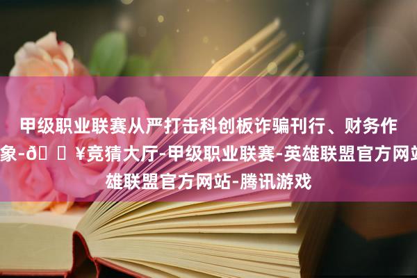 甲级职业联赛从严打击科创板诈骗刊行、财务作秀等商场乱象-🔥竞猜大厅-甲级职业联赛-英雄联盟官方网站-腾讯游戏