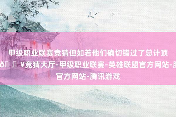 甲级职业联赛竞猜但如若他们确切错过了总计顶级指标-🔥竞猜大厅-甲级职业联赛-英雄联盟官方网站-腾讯游戏