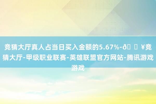 竞猜大厅真人占当日买入金额的5.67%-🔥竞猜大厅-甲级职业联赛-英雄联盟官方网站-腾讯游戏