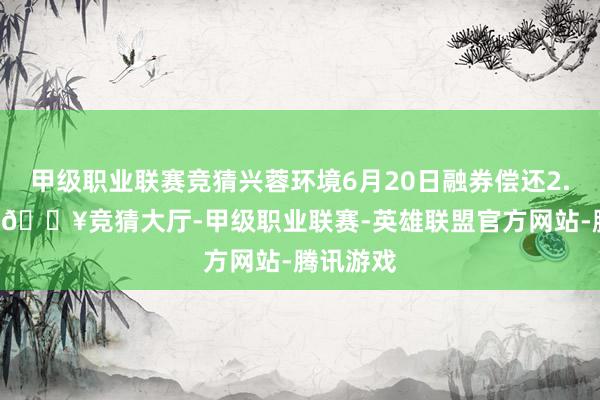 甲级职业联赛竞猜兴蓉环境6月20日融券偿还2.86万股-🔥竞猜大厅-甲级职业联赛-英雄联盟官方网站-腾讯游戏