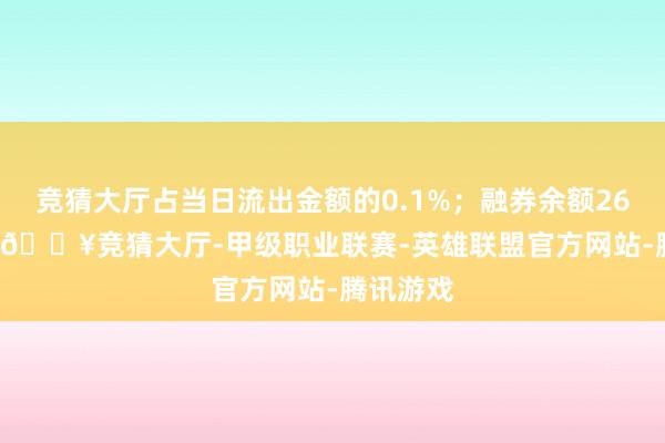 竞猜大厅占当日流出金额的0.1%；融券余额260.13万-🔥竞猜大厅-甲级职业联赛-英雄联盟官方网站-腾讯游戏