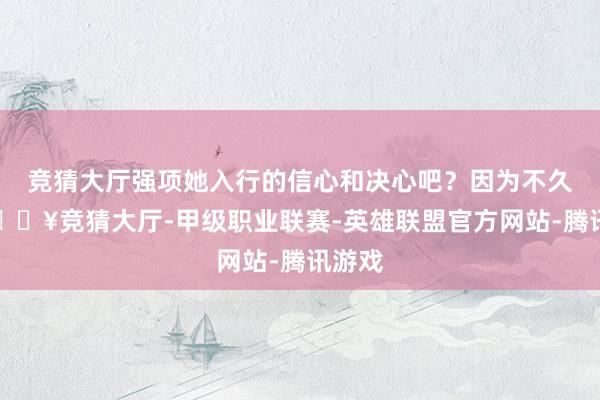 竞猜大厅强项她入行的信心和决心吧？因为不久前-🔥竞猜大厅-甲级职业联赛-英雄联盟官方网站-腾讯游戏