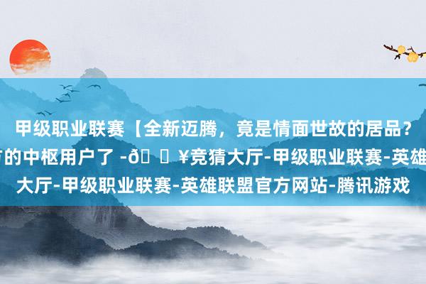 甲级职业联赛【全新迈腾，竟是情面世故的居品？】 一汽-全球太懂我方的中枢用户了 -🔥竞猜大厅-甲级职业联赛-英雄联盟官方网站-腾讯游戏