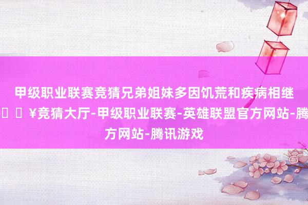 甲级职业联赛竞猜兄弟姐妹多因饥荒和疾病相继离世-🔥竞猜大厅-甲级职业联赛-英雄联盟官方网站-腾讯游戏