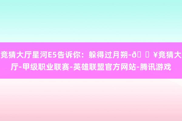 竞猜大厅星河E5告诉你：躲得过月朔-🔥竞猜大厅-甲级职业联赛-英雄联盟官方网站-腾讯游戏