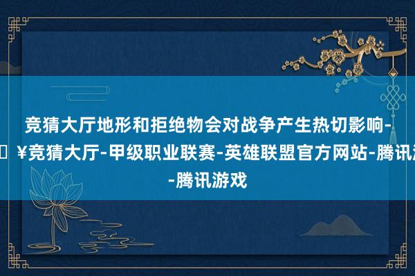 竞猜大厅地形和拒绝物会对战争产生热切影响-🔥竞猜大厅-甲级职业联赛-英雄联盟官方网站-腾讯游戏