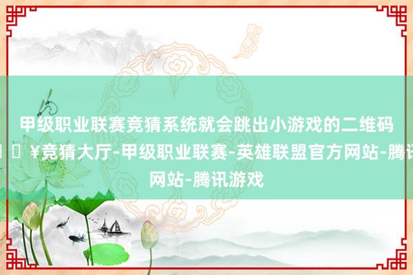 甲级职业联赛竞猜系统就会跳出小游戏的二维码哟-🔥竞猜大厅-甲级职业联赛-英雄联盟官方网站-腾讯游戏