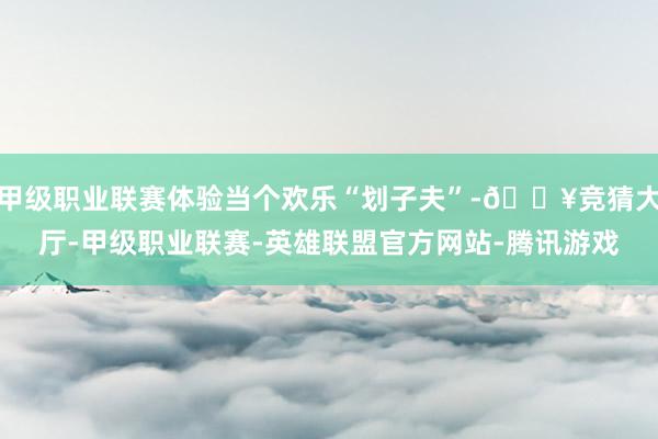 甲级职业联赛体验当个欢乐“划子夫”-🔥竞猜大厅-甲级职业联赛-英雄联盟官方网站-腾讯游戏