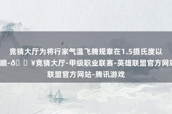 竞猜大厅为将行家气温飞腾规章在1.5摄氏度以内作念出孝顺-🔥竞猜大厅-甲级职业联赛-英雄联盟官方网站-腾讯游戏