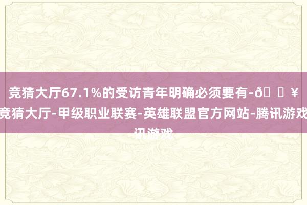 竞猜大厅67.1%的受访青年明确必须要有-🔥竞猜大厅-甲级职业联赛-英雄联盟官方网站-腾讯游戏