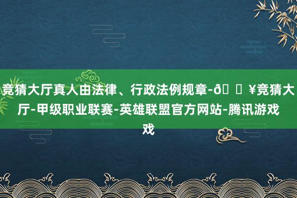 竞猜大厅真人由法律、行政法例规章-🔥竞猜大厅-甲级职业联赛-英雄联盟官方网站-腾讯游戏